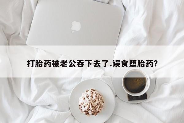 网上米索前列醇在线下单打胎药被老公吞下去了.误食堕胎药？