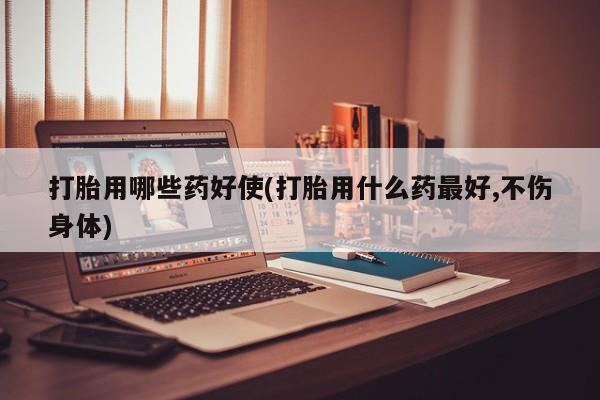 网上米索前列醇在线下单打胎用哪些药好使(打胎用什么药最好,不伤身体)