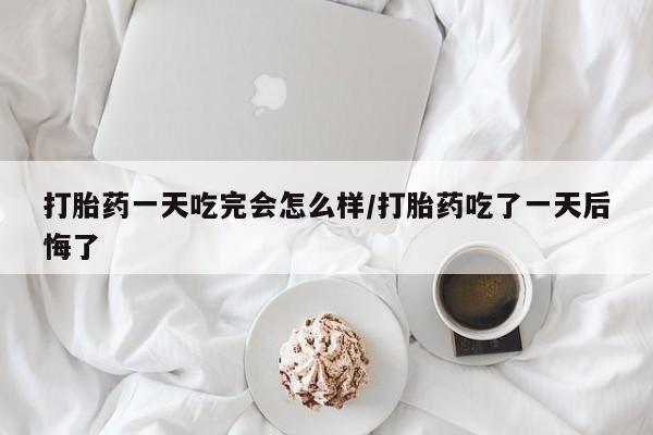 网上米索前列醇在线下单打胎药一天吃完会怎么样/打胎药吃了一天后悔了