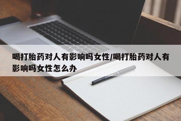 网上米索前列醇在线下单喝打胎药对人有影响吗女性/喝打胎药对人有影响吗女性怎么办
