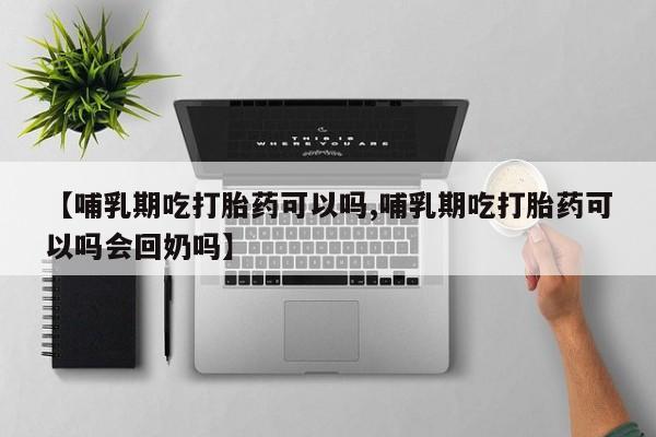 网上米索前列醇在线下单【哺乳期吃打胎药可以吗,哺乳期吃打胎药可以吗会回奶吗】