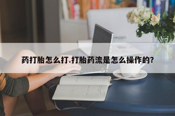 网上米索前列醇在线下单药打胎怎么打.打胎药流是怎么操作的？
