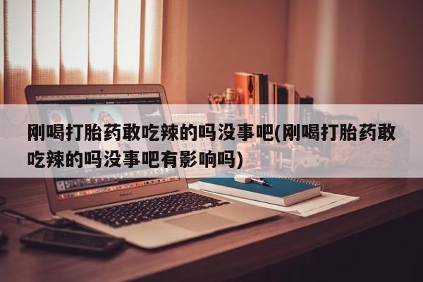网上米索前列醇在线下单刚喝打胎药敢吃辣的吗没事吧(刚喝打胎药敢吃辣的吗没事吧有影响吗)