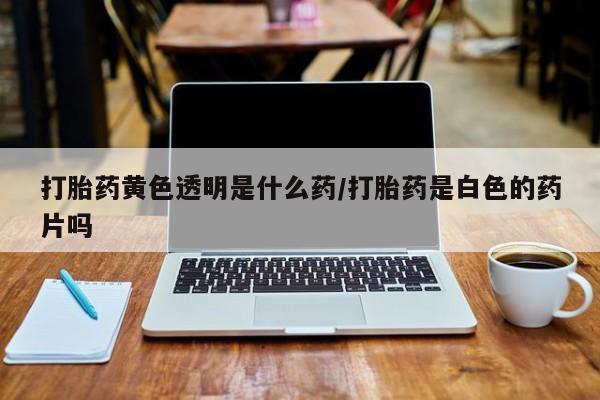 网上米索前列醇在线下单打胎药黄色透明是什么药/打胎药是白色的药片吗