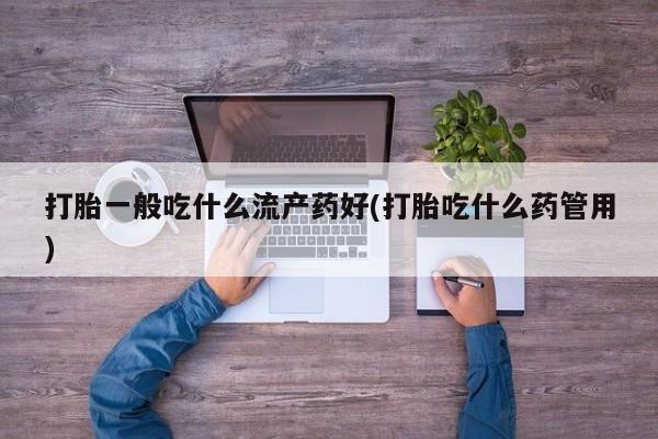 网上米索前列醇在线下单打胎一般吃什么流产药好(打胎吃什么药管用)