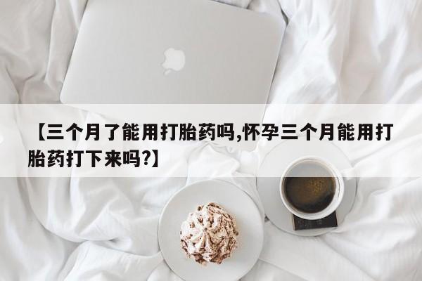 网上米索前列醇在线下单【三个月了能用打胎药吗,怀孕三个月能用打胎药打下来吗?】