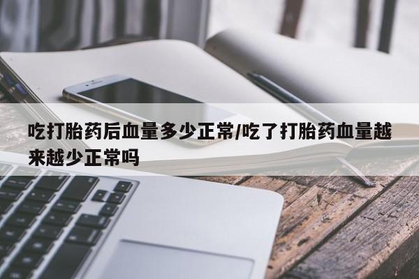网上米索前列醇在线下单吃打胎药后血量多少正常/吃了打胎药血量越来越少正常吗