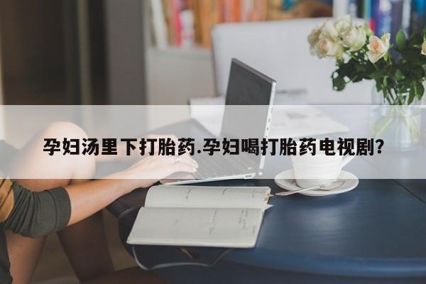 网上米索前列醇在线下单孕妇汤里下打胎药.孕妇喝打胎药电视剧？