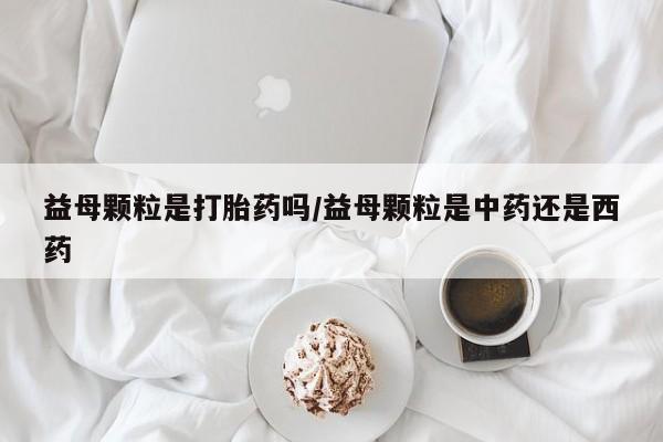 网上米索前列醇在线下单益母颗粒是打胎药吗/益母颗粒是中药还是西药