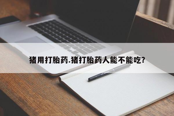 网上米索前列醇在线下单猪用打胎药.猪打胎药人能不能吃？