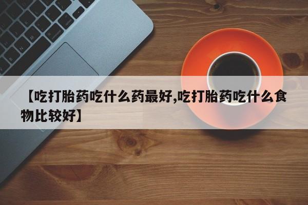 网上米索前列醇在线下单【吃打胎药吃什么药最好,吃打胎药吃什么食物比较好】