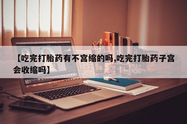 网上米索前列醇在线下单【吃完打胎药有不宫缩的吗,吃完打胎药子宫会收缩吗】