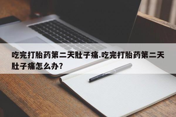 网上米索前列醇在线下单吃完打胎药第二天肚子痛.吃完打胎药第二天肚子痛怎么办？