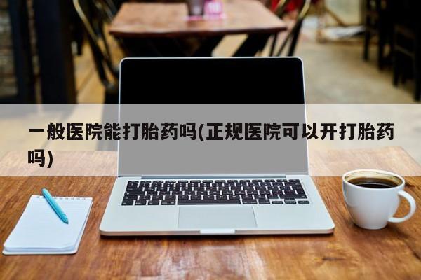 网上米索前列醇在线下单一般医院能打胎药吗(正规医院可以开打胎药吗)