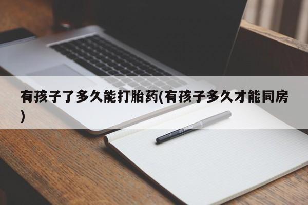 网上米索前列醇在线下单有孩子了多久能打胎药(有孩子多久才能同房)