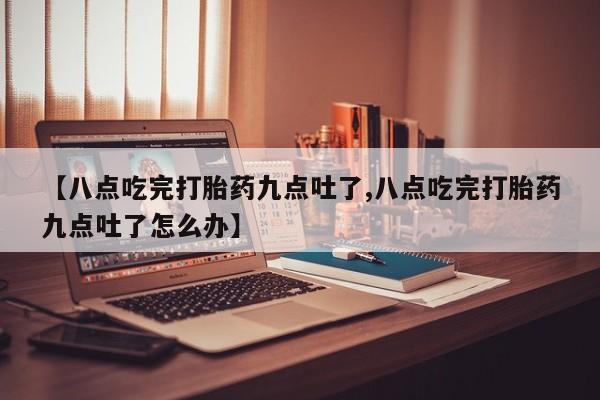 网上米索前列醇在线下单【八点吃完打胎药九点吐了,八点吃完打胎药九点吐了怎么办】