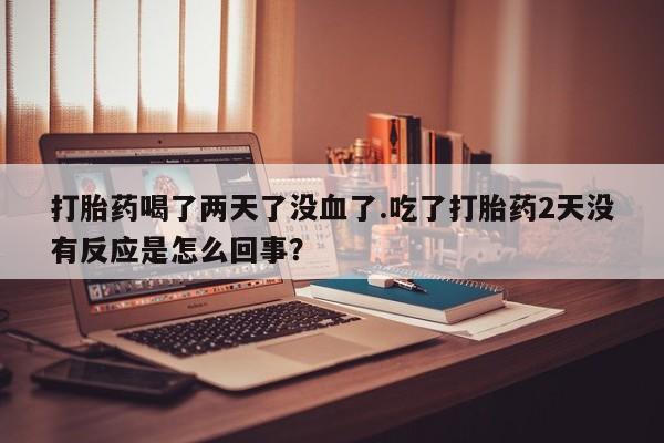 网上米索前列醇在线下单打胎药喝了两天了没血了.吃了打胎药2天没有反应是怎么回事？