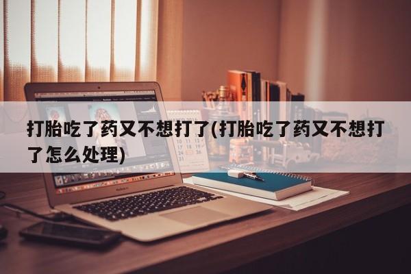 网上米索前列醇在线下单打胎吃了药又不想打了(打胎吃了药又不想打了怎么处理)