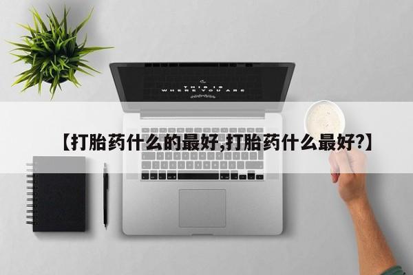 网上米索前列醇在线下单【打胎药什么的最好,打胎药什么最好?】