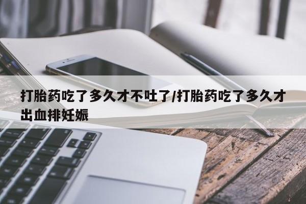 网上米索前列醇在线下单打胎药吃了多久才不吐了/打胎药吃了多久才出血排妊娠