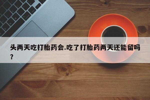 网上米索前列醇在线下单头两天吃打胎药会.吃了打胎药两天还能留吗？