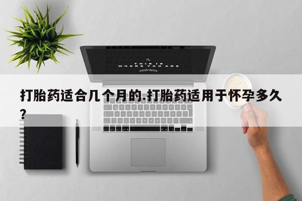 网上米索前列醇在线下单打胎药适合几个月的.打胎药适用于怀孕多久？