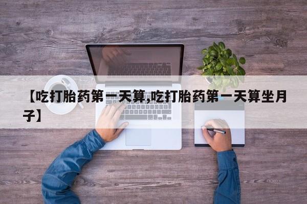 网上米索前列醇在线下单【吃打胎药第一天算,吃打胎药第一天算坐月子】