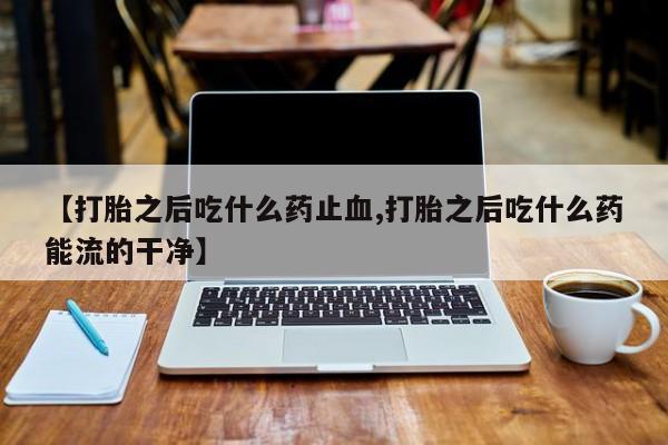 网上米索前列醇在线下单【打胎之后吃什么药止血,打胎之后吃什么药能流的干净】