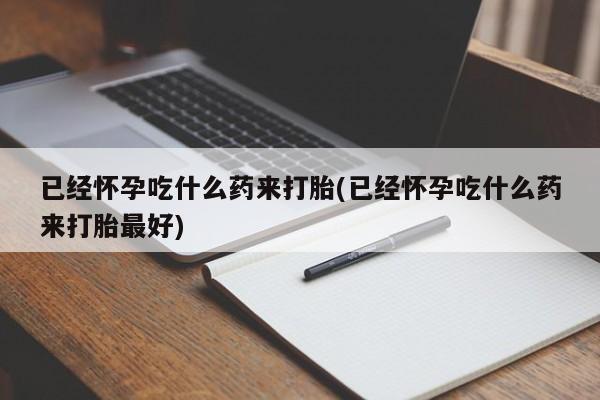 网上米索前列醇在线下单已经怀孕吃什么药来打胎(已经怀孕吃什么药来打胎最好)
