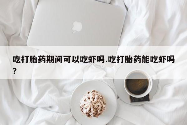 网上米索前列醇在线下单吃打胎药期间可以吃虾吗.吃打胎药能吃虾吗？