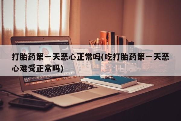 网上米索前列醇在线下单打胎药第一天恶心正常吗(吃打胎药第一天恶心难受正常吗)