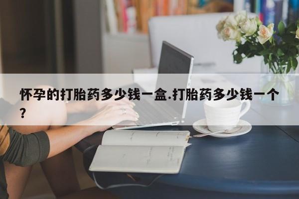 网上米索前列醇在线下单怀孕的打胎药多少钱一盒.打胎药多少钱一个？