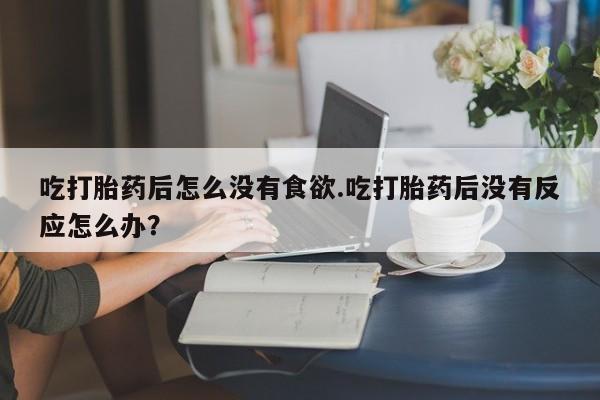 网上米索前列醇在线下单吃打胎药后怎么没有食欲.吃打胎药后没有反应怎么办？