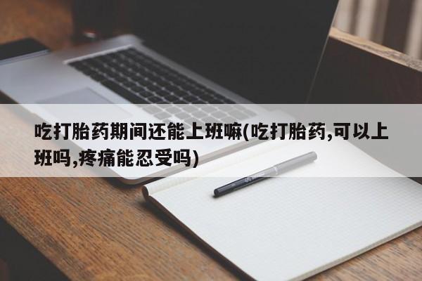 网上米索前列醇在线下单吃打胎药期间还能上班嘛(吃打胎药,可以上班吗,疼痛能忍受吗)