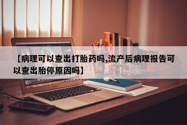 网上米索前列醇在线下单【病理可以查出打胎药吗,流产后病理报告可以查出胎停原因吗】