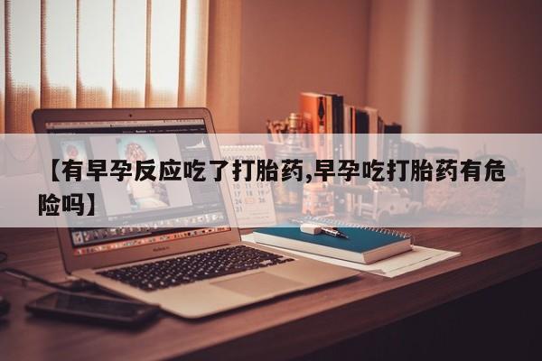 网上米索前列醇在线下单【有早孕反应吃了打胎药,早孕吃打胎药有危险吗】