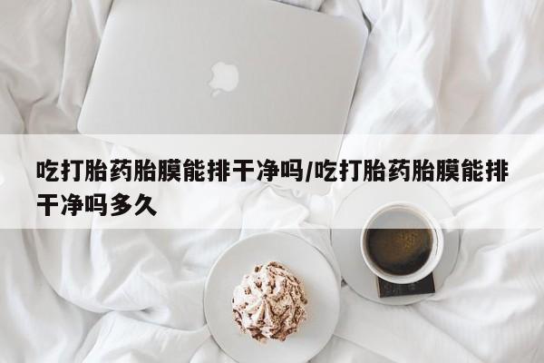 网上米索前列醇在线下单吃打胎药胎膜能排干净吗/吃打胎药胎膜能排干净吗多久