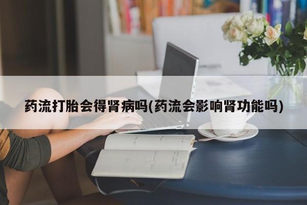 网上米索前列醇在线下单药流打胎会得肾病吗(药流会影响肾功能吗)