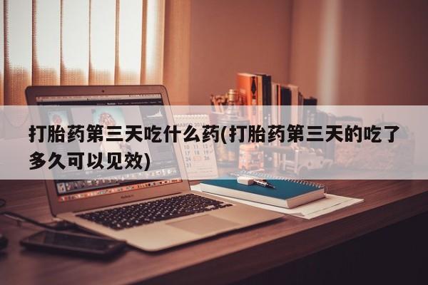 网上米索前列醇在线下单打胎药第三天吃什么药(打胎药第三天的吃了多久可以见效)