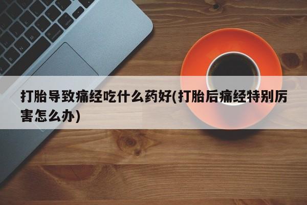 网上米索前列醇在线下单打胎导致痛经吃什么药好(打胎后痛经特别厉害怎么办)