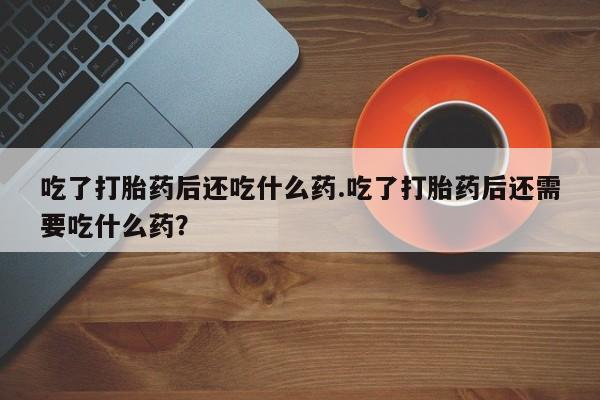 网上米索前列醇在线下单吃了打胎药后还吃什么药.吃了打胎药后还需要吃什么药？