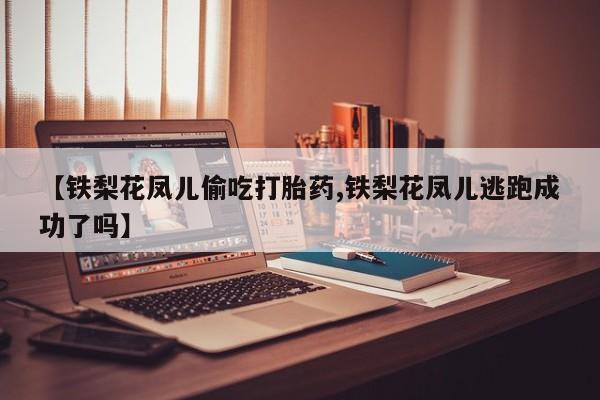 网上米索前列醇在线下单【铁梨花凤儿偷吃打胎药,铁梨花凤儿逃跑成功了吗】