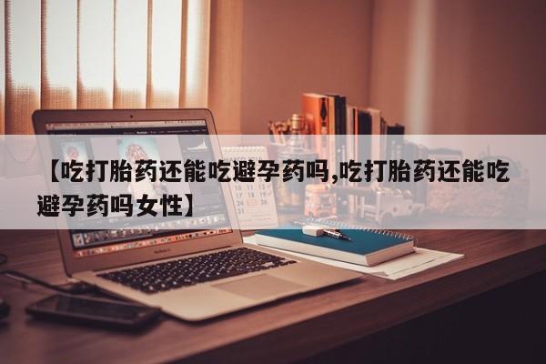 网上米索前列醇在线下单【吃打胎药还能吃避孕药吗,吃打胎药还能吃避孕药吗女性】