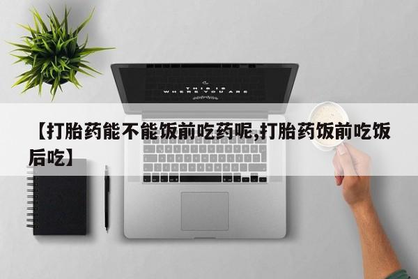 网上米索前列醇在线下单【打胎药能不能饭前吃药呢,打胎药饭前吃饭后吃】