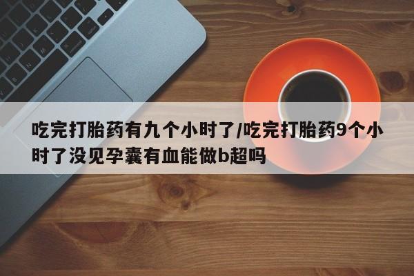 网上米索前列醇在线下单吃完打胎药有九个小时了/吃完打胎药9个小时了没见孕囊有血能做b超吗