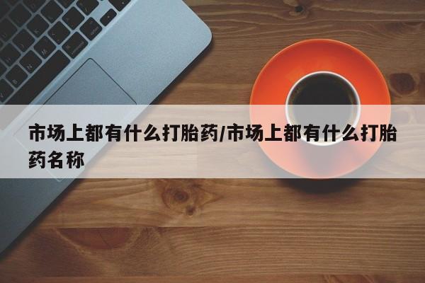 网上米索前列醇在线下单市场上都有什么打胎药/市场上都有什么打胎药名称