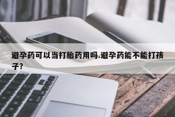 网上米索前列醇在线下单避孕药可以当打胎药用吗.避孕药能不能打孩子？