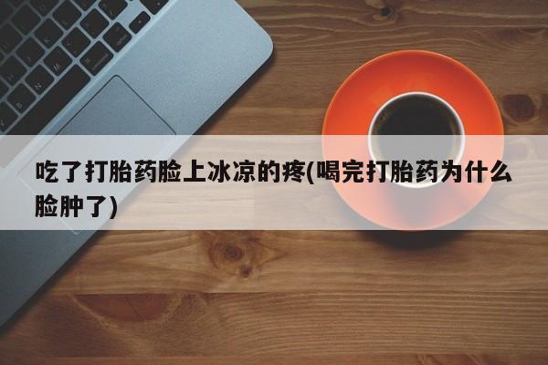 网上米索前列醇在线下单吃了打胎药脸上冰凉的疼(喝完打胎药为什么脸肿了)