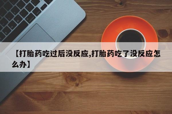 网上米索前列醇在线下单【打胎药吃过后没反应,打胎药吃了没反应怎么办】