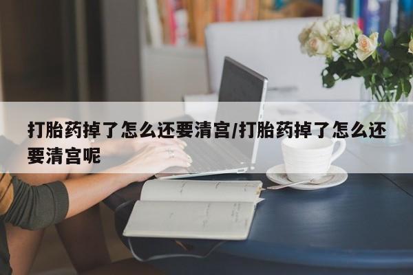 网上米索前列醇在线下单打胎药掉了怎么还要清宫/打胎药掉了怎么还要清宫呢